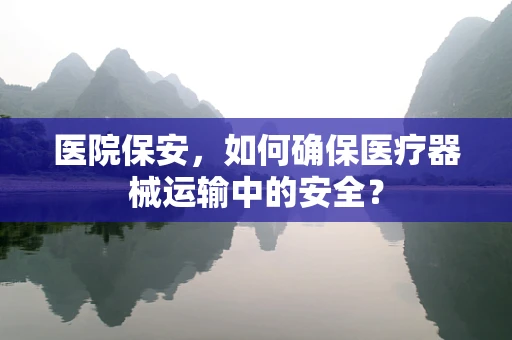 医院保安，如何确保医疗器械运输中的安全？