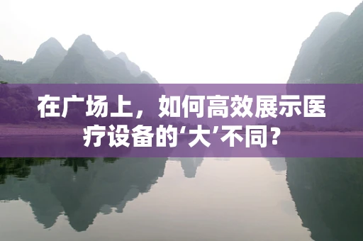 在广场上，如何高效展示医疗设备的‘大’不同？