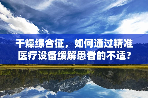 干燥综合征，如何通过精准医疗设备缓解患者的不适？