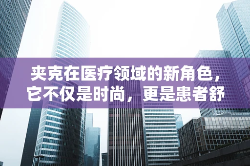 夹克在医疗领域的新角色，它不仅是时尚，更是患者舒适的守护者？