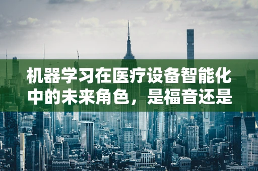 机器学习在医疗设备智能化中的未来角色，是福音还是挑战？