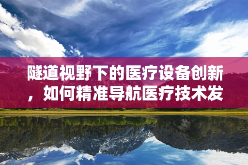 隧道视野下的医疗设备创新，如何精准导航医疗技术发展？