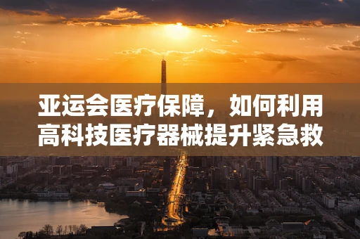 亚运会医疗保障，如何利用高科技医疗器械提升紧急救援效率？