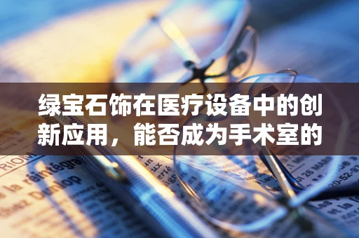 绿宝石饰在医疗设备中的创新应用，能否成为手术室的新宠？