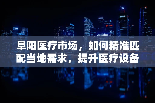 阜阳医疗市场，如何精准匹配当地需求，提升医疗设备采购效率？