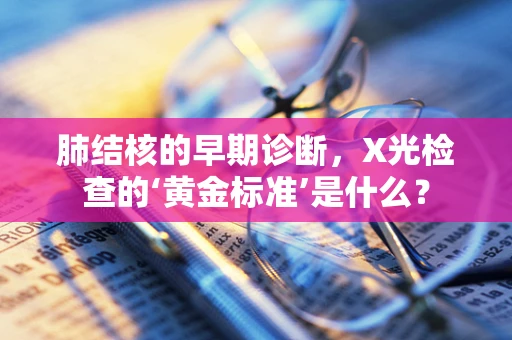 肺结核的早期诊断，X光检查的‘黄金标准’是什么？