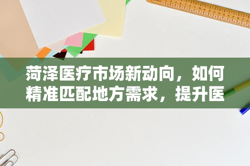 菏泽医疗市场新动向，如何精准匹配地方需求，提升医疗设备应用效率？