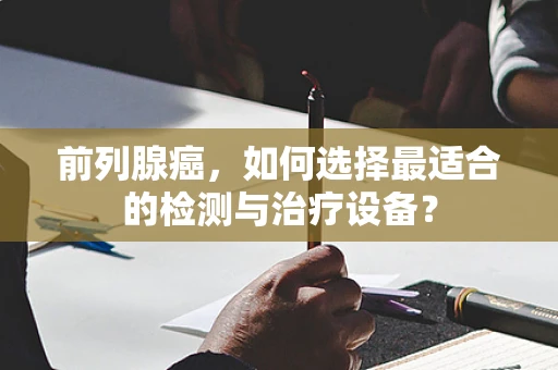 前列腺癌，如何选择最适合的检测与治疗设备？