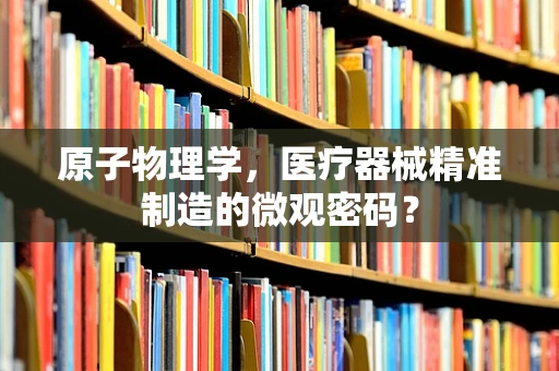 原子物理学，医疗器械精准制造的微观密码？