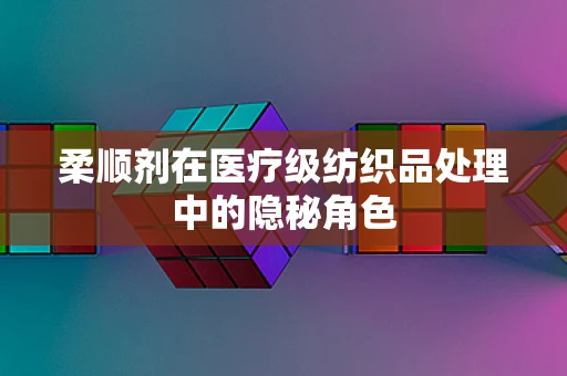 柔顺剂在医疗级纺织品处理中的隐秘角色