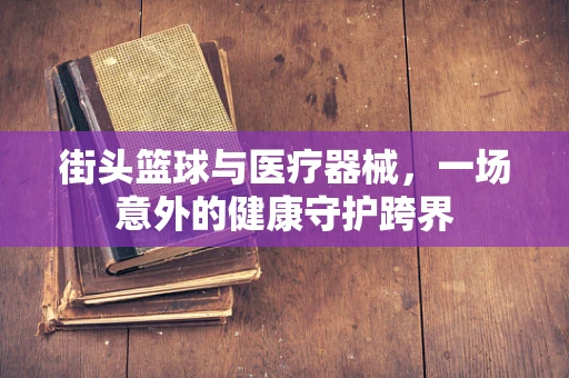 街头篮球与医疗器械，一场意外的健康守护跨界