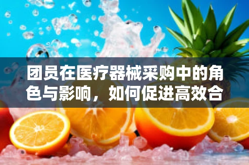 团员在医疗器械采购中的角色与影响，如何促进高效合作与决策？