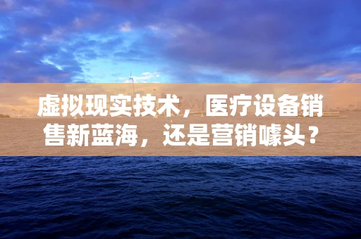 虚拟现实技术，医疗设备销售新蓝海，还是营销噱头？