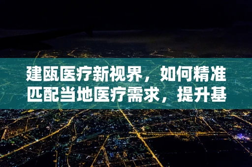 建瓯医疗新视界，如何精准匹配当地医疗需求，提升基层诊疗效率？