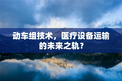 动车组技术，医疗设备运输的未来之轨？