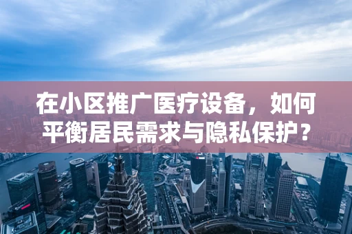 在小区推广医疗设备，如何平衡居民需求与隐私保护？