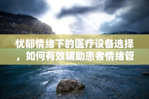 忧郁情绪下的医疗设备选择，如何有效辅助患者情绪管理？