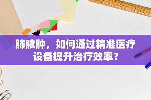 肺脓肿，如何通过精准医疗设备提升治疗效率？