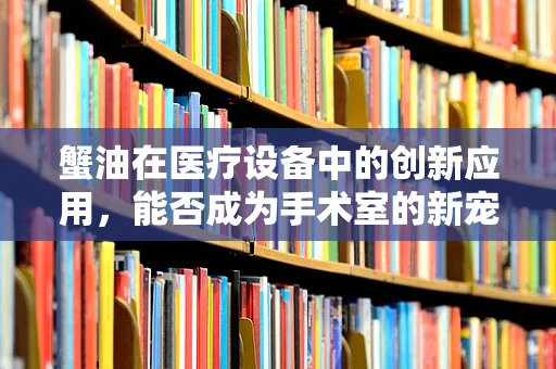 蟹油在医疗设备中的创新应用，能否成为手术室的新宠？