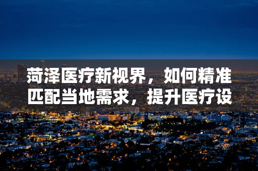 菏泽医疗新视界，如何精准匹配当地需求，提升医疗设备采购效率？