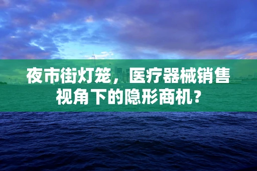 夜市街灯笼，医疗器械销售视角下的隐形商机？