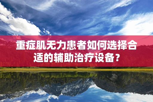 重症肌无力患者如何选择合适的辅助治疗设备？