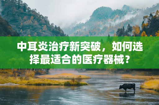 中耳炎治疗新突破，如何选择最适合的医疗器械？