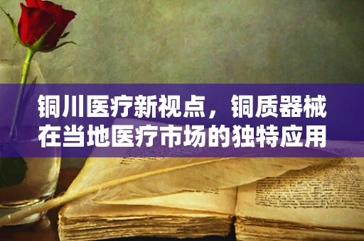 铜川医疗新视点，铜质器械在当地医疗市场的独特应用与挑战