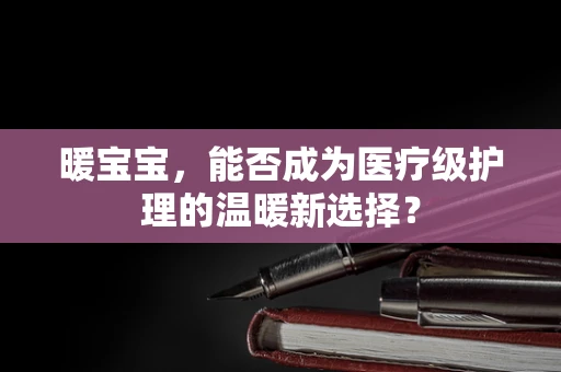 暖宝宝，能否成为医疗级护理的温暖新选择？