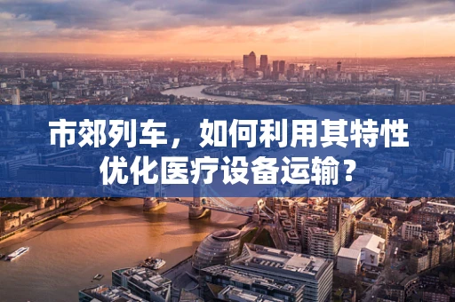 市郊列车，如何利用其特性优化医疗设备运输？