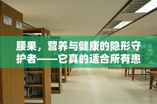 腰果，营养与健康的隐形守护者——它真的适合所有患者吗？