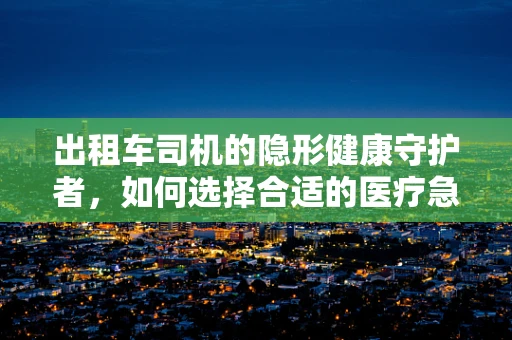 出租车司机的隐形健康守护者，如何选择合适的医疗急救包？