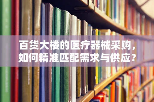 百货大楼的医疗器械采购，如何精准匹配需求与供应？