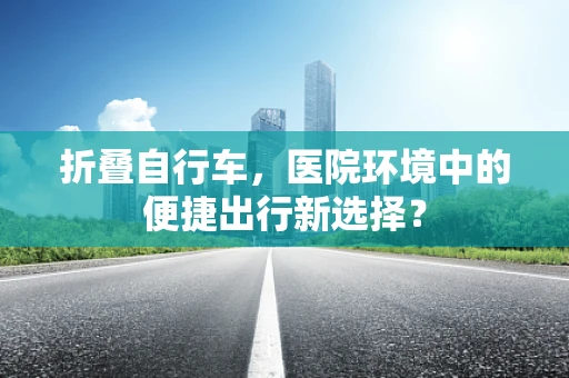 折叠自行车，医院环境中的便捷出行新选择？