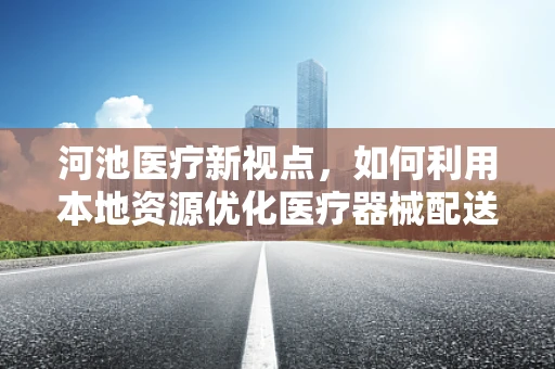 河池医疗新视点，如何利用本地资源优化医疗器械配送效率？