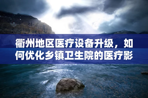 衢州地区医疗设备升级，如何优化乡镇卫生院的医疗影像设备配置？