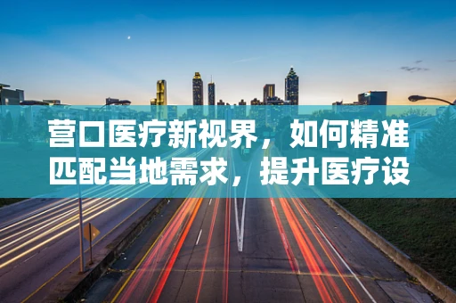 营口医疗新视界，如何精准匹配当地需求，提升医疗设备采购效率？