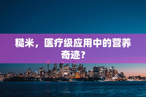 糙米，医疗级应用中的营养奇迹？