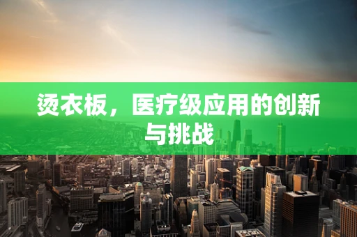 烫衣板，医疗级应用的创新与挑战