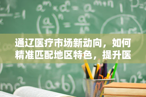 通辽医疗市场新动向，如何精准匹配地区特色，提升医疗器械的本地化应用？