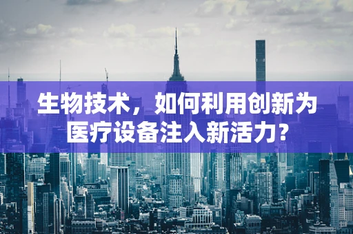 生物技术，如何利用创新为医疗设备注入新活力？