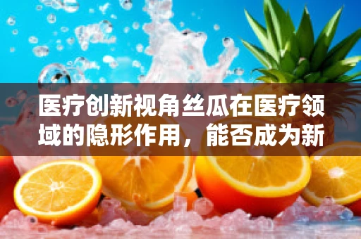 医疗创新视角丝瓜在医疗领域的隐形作用，能否成为新型生物材料？