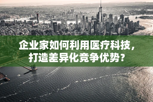 企业家如何利用医疗科技，打造差异化竞争优势？