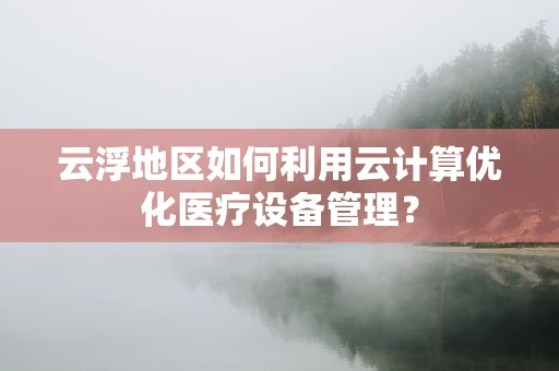 云浮地区如何利用云计算优化医疗设备管理？