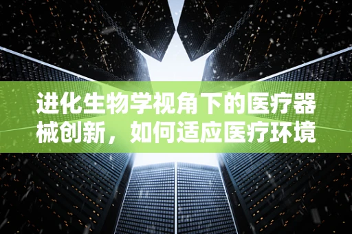 进化生物学视角下的医疗器械创新，如何适应医疗环境的自然选择？