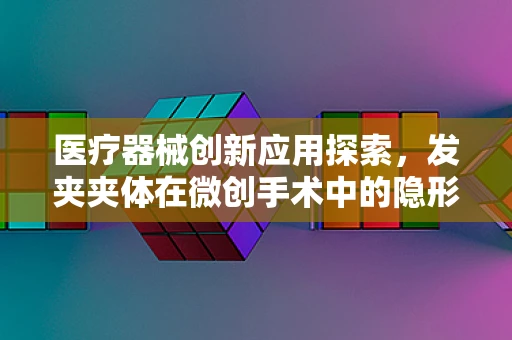 医疗器械创新应用探索，发夹夹体在微创手术中的隐形角色