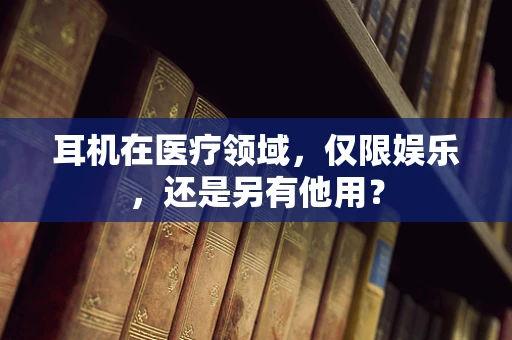 耳机在医疗领域，仅限娱乐，还是另有他用？