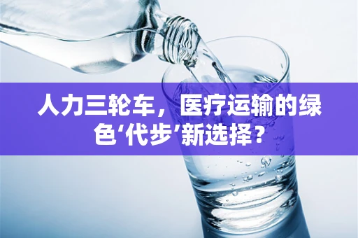 人力三轮车，医疗运输的绿色‘代步’新选择？