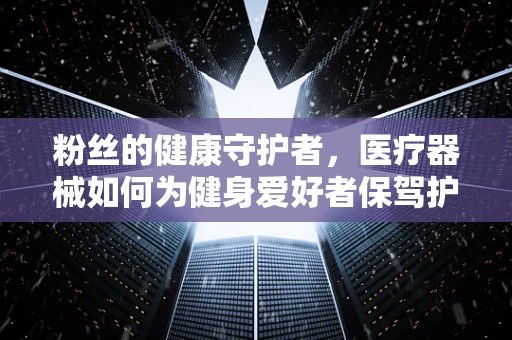 粉丝的健康守护者，医疗器械如何为健身爱好者保驾护航？