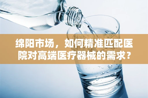 绵阳市场，如何精准匹配医院对高端医疗器械的需求？